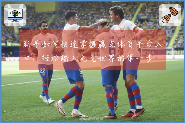 新手如何快速掌握赢点体育平台入口，轻松踏入电竞世界的第一步