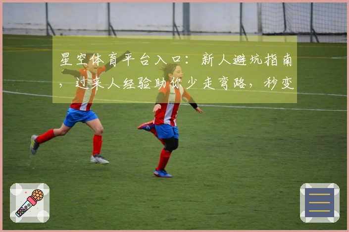 星空体育平台入口：新人避坑指南，过来人经验助你少走弯路，秒变老手！