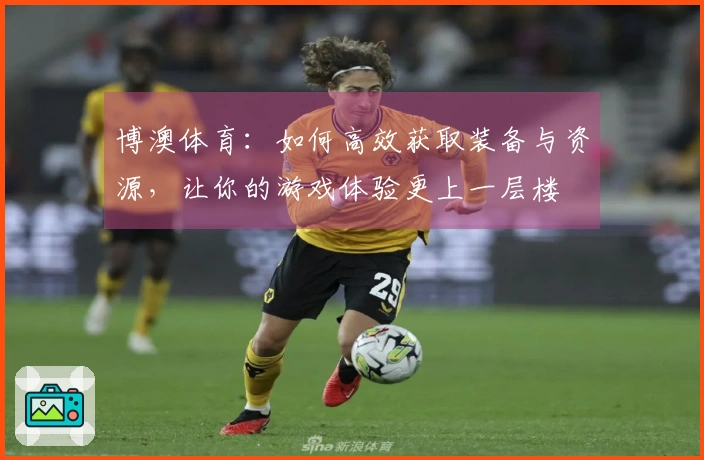 博澳体育：如何高效获取装备与资源，让你的游戏体验更上一层楼