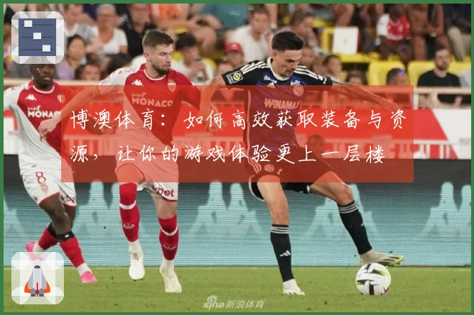 博澳体育：如何高效获取装备与资源，让你的游戏体验更上一层楼